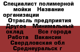 Специалист полимерной мойки › Название организации ­ Fast and Shine › Отрасль предприятия ­ Другое › Минимальный оклад ­ 1 - Все города Работа » Вакансии   . Свердловская обл.,Среднеуральск г.